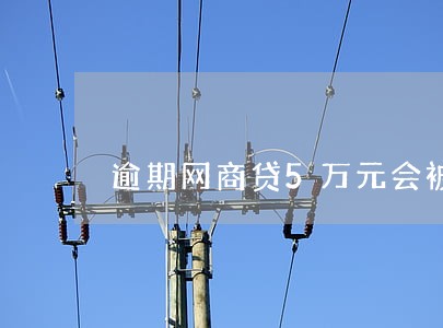 逾期网商贷5万元会被起诉吗 逾期网商贷5万元会被起诉吗