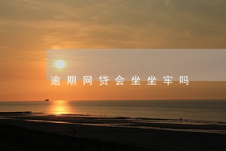 逾期网贷会坐坐牢吗 逾期网贷会坐坐牢吗