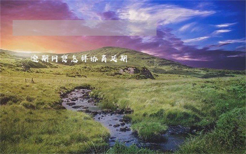 逾期网贷怎样协商延期 逾期网贷怎样协商延期