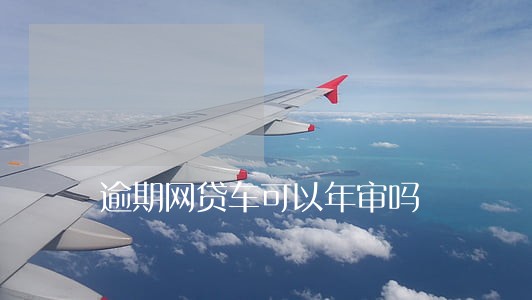 逾期网贷车可以年审吗 逾期网贷车可以年审吗
