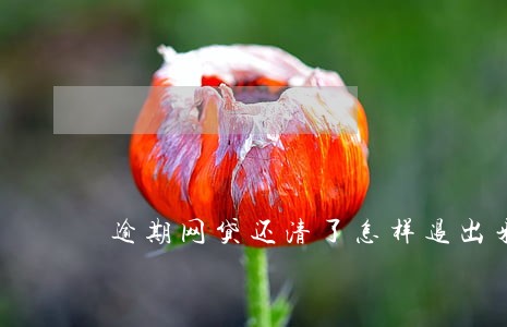 逾期网贷还清了怎样退出来 逾期网贷还清了怎样退出来