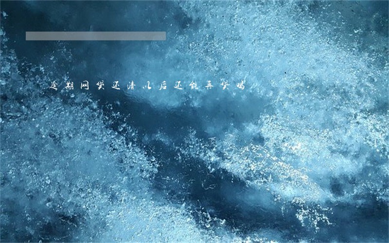 逾期网贷还清以后还能再贷吗 逾期网贷还清以后还能再贷吗