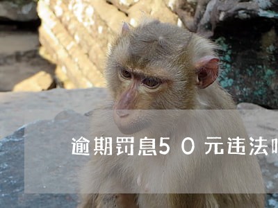 逾期罚息50元违法吗 逾期罚息50元违法吗