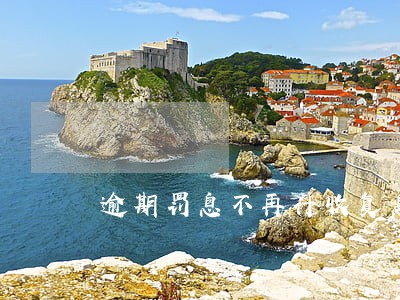 逾期罚息不再计收复息 逾期罚息不再计收复息