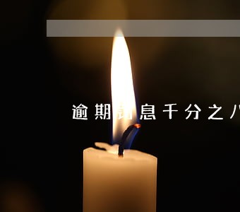 逾期罚息千分之八 逾期罚息千分之八