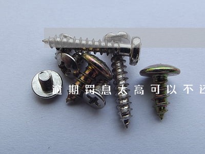 逾期罚息太高可以不还吗 逾期罚息太高可以不还吗