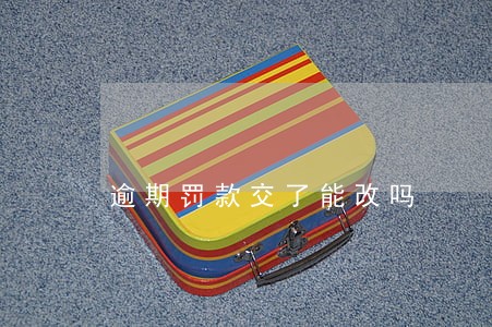 逾期罚款交了能改吗 逾期罚款交了能改吗