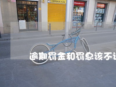 逾期罚金和罚息该不该还 逾期罚金和罚息该不该还