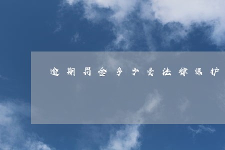 逾期罚金多少受法律保护 逾期罚金多少受法律保护
