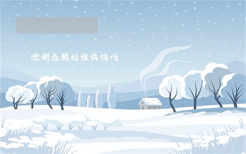 逾期老赖的催收技巧 逾期老赖的催收技巧