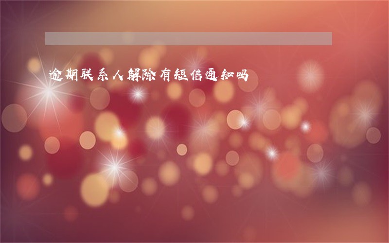 逾期联系人解除有短信通知吗 逾期联系人解除有短信通知吗