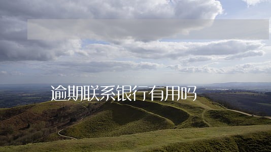 逾期联系银行有用吗 逾期联系银行有用吗
