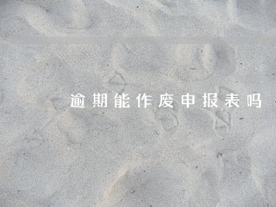 逾期能作废申报表吗 逾期能作废申报表吗