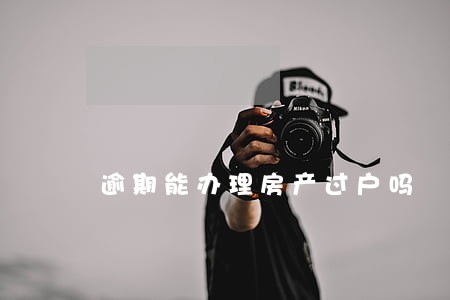 逾期能办理房产过户吗 逾期能办理房产过户吗