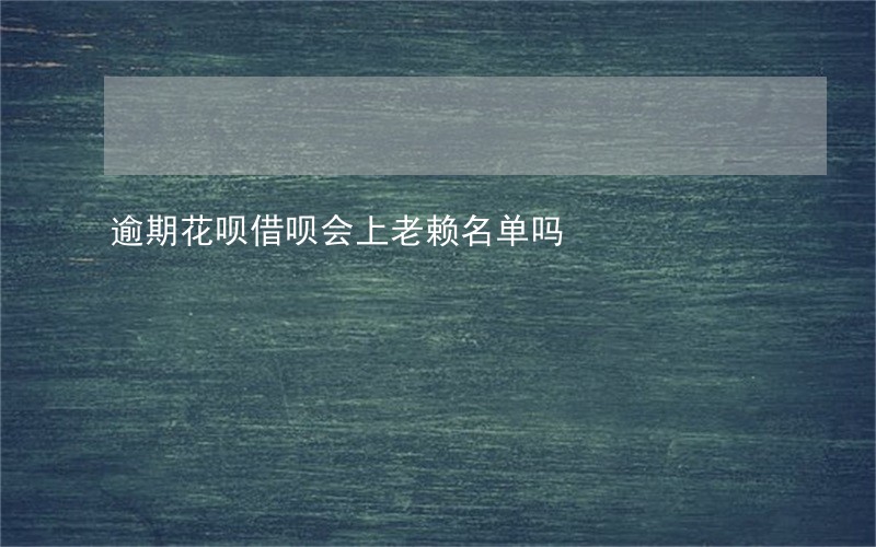 逾期花呗借呗会上老赖名单吗 逾期花呗借呗会上老赖名单吗