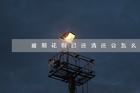 逾期花呗已还清还会怎么样 逾期花呗已还清还会怎么样