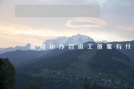 逾期补办招退工备案有什么后果 逾期补办招退工备案有什么后果