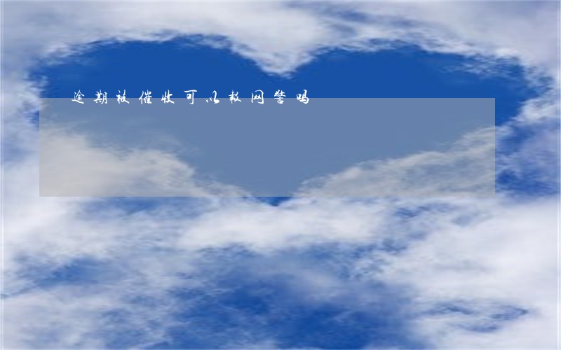 逾期被催收可以报网警吗 逾期被催收可以报网警吗