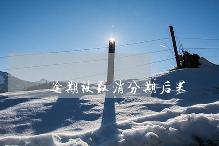 逾期被取消分期后果 逾期被取消分期后果