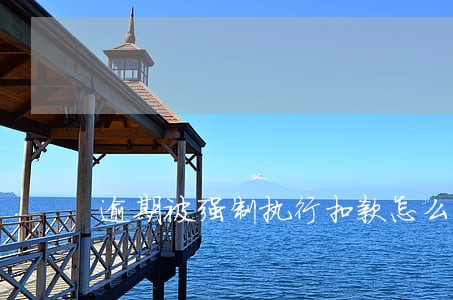 逾期被强制执行扣款怎么办 逾期被强制执行扣款怎么办