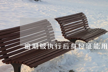 逾期被执行后身份证能用吗 逾期被执行后身份证能用吗