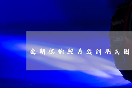 逾期被拍照片发到朋友圈 逾期被拍照片发到朋友圈
