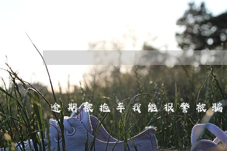 逾期被拖车我能报警被骗了吗 逾期被拖车我能报警被骗了吗