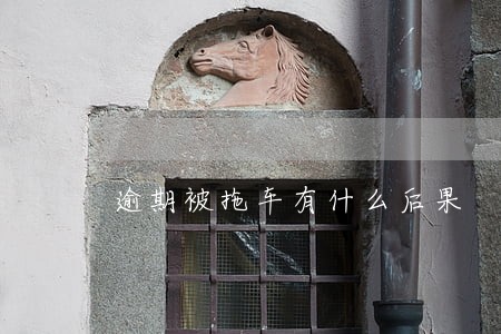 逾期被拖车有什么后果 逾期被拖车有什么后果