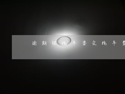 逾期被拖车要交拖车费吗 逾期被拖车要交拖车费吗
