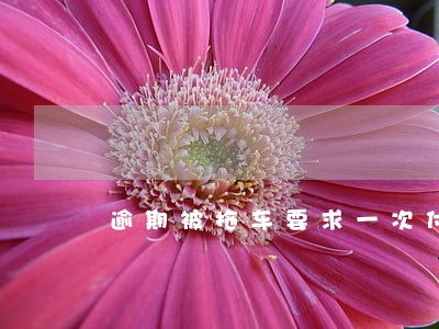 逾期被拖车要求一次付清 逾期被拖车要求一次付清