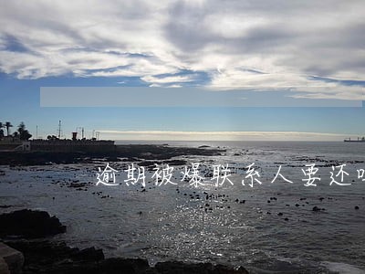 逾期被爆联系人要还吗 逾期被爆联系人要还吗