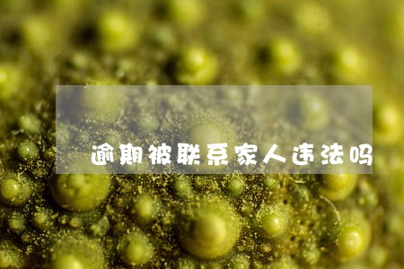 逾期被联系家人违法吗 逾期被联系家人违法吗