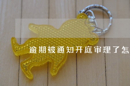 逾期被通知开庭审理了怎么办 逾期被通知开庭审理了怎么办