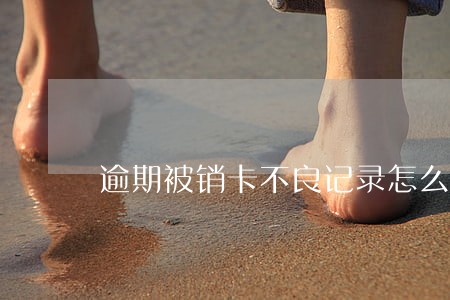 逾期被销卡不良记录怎么办 逾期被销卡不良记录怎么办