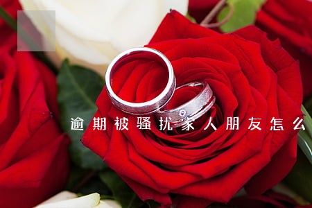 逾期被骚扰家人朋友怎么办 逾期被骚扰家人朋友怎么办