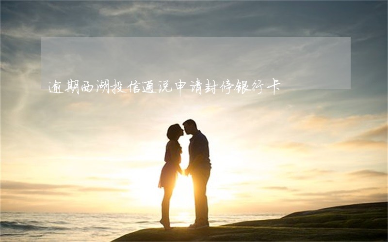 逾期西湖投信通说申请封停银行卡 逾期西湖投信通说申请封停银行卡