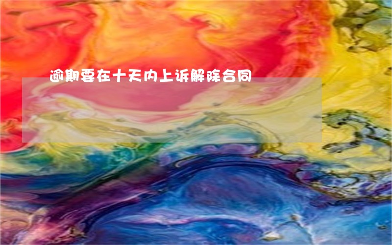 逾期要在十天内上诉解除合同 逾期要在十天内上诉解除合同