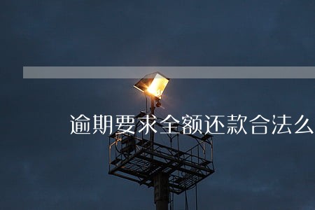 逾期要求全额还款合法么 逾期要求全额还款合法么