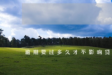 逾期要过多久才不影响贷款买房 逾期要过多久才不影响贷款买房