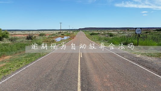 逾期视为自动放弃合法吗 逾期视为自动放弃合法吗