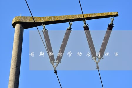 逾期解除劳动合同规定 逾期解除劳动合同规定
