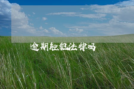逾期触犯法律吗 逾期触犯法律吗