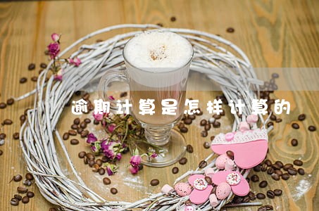 逾期计算是怎样计算的 逾期计算是怎样计算的