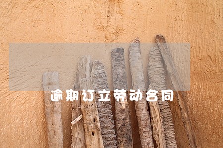 逾期订立劳动合同 逾期订立劳动合同