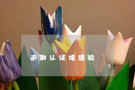 逾期认证增值税 逾期认证增值税