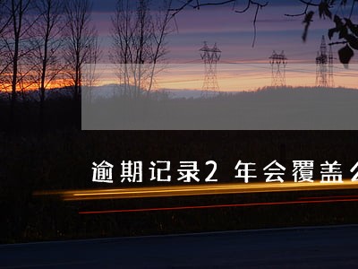 逾期记录2年会覆盖么 逾期记录2年会覆盖么