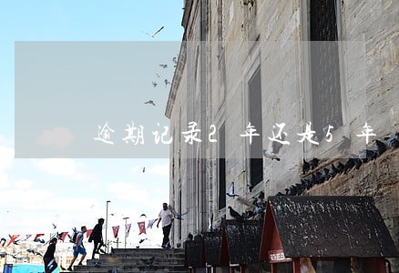 逾期记录2年还是5年 逾期记录2年还是5年