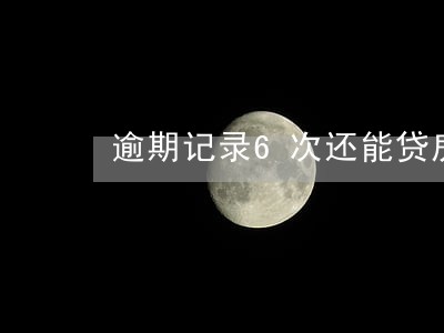 逾期记录6次还能贷房贷吗 逾期记录6次还能贷房贷吗