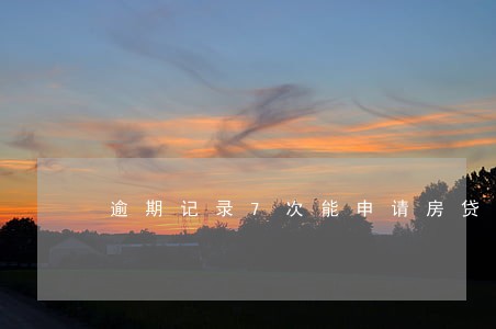 逾期记录7次能申请房贷吗 逾期记录7次能申请房贷吗