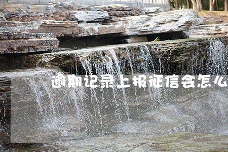 逾期记录上报征信会怎么样 逾期记录上报征信会怎么样